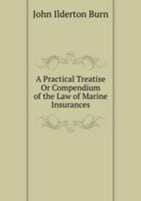 A Practical Treatise Or Compendium of the Law of Marine Insurances
