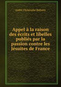 Appel a la raison des ecrits et libelles publies par la passion contre les Jesuites de France