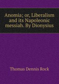 Anomia; or, Liberalism and its Napoleonic messiah. By Dionysius
