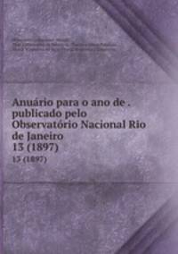 Anurio para o ano de . publicado pelo Observatrio Nacional Rio de Janeiro. 13 (1897)