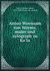 Anton Woensam von Worms, maler und xylograph zu Ko?ln