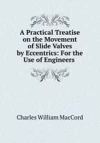 A Practical Treatise on the Movement of Slide Valves by Eccentrics: For the Use of Engineers .