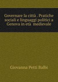 Governare la citt . Pratiche sociali e linguaggi politici a Genova in et  medievale