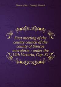First meeting of the county council of the county of Simcoe microform : under the 12th Victoria, Cap. 81