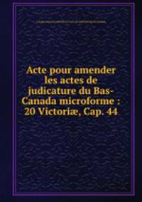 Acte pour amender les actes de judicature du Bas-Canada microforme : 20 Victori?, Cap. 44