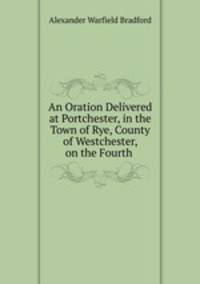 An Oration Delivered at Portchester, in the Town of Rye, County of Westchester, on the Fourth .