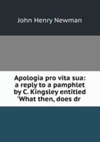 Apologia pro vita sua: a reply to a pamphlet by C. Kingsley entitled 