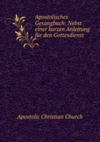 Apostolisches Gesangbuch: Nebst einer kurzen Anleitung fur den Gottesdienst