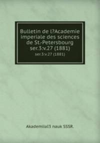 Bulletin de l?Academie imperiale des sciences de St.-Petersbourg.. ser.3:v.27 (1881)