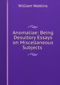 Anomaliae: Being Desultory Essays on Miscellaneous Subjects .