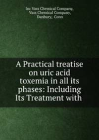 A Practical treatise on uric acid toxemia in all its phases: Including Its Treatment with .
