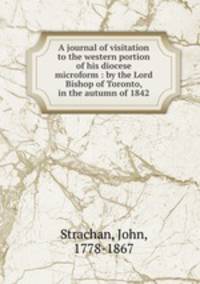 A journal of visitation to the western portion of his diocese microform : by the Lord Bishop of Toronto, in the autumn of 1842