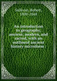 An introduction to geography, ancient, modern, and sacred, with an outlineof ancient history microform :