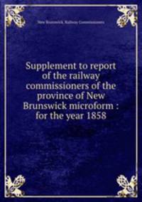 Supplement to report of the railway commissioners of the province of New Brunswick microform : for the year 1858