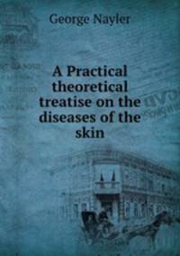 A Practical & theoretical treatise on the diseases of the skin
