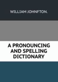 A PRONOUNCING AND SPELLING DICTIONARY.
