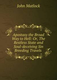 Apostasy the Broad Way to Hell: Or, The Restless State and Soul-deceiving Sin Breeding Travels .