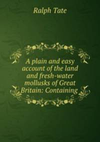 A plain and easy account of the land and fresh-water mollusks of Great Britain: Containing .