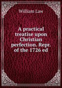 A practical treatise upon Christian perfection. Repr. of the 1726 ed