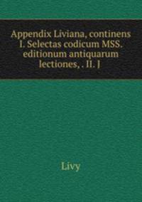 Appendix Liviana, continens I. Selectas codicum MSS. & editionum antiquarum lectiones, . II. J .