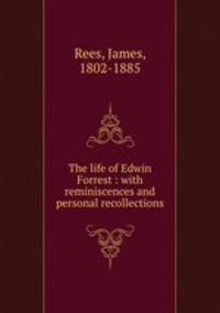 The life of Edwin Forrest : with reminiscences and personal recollections