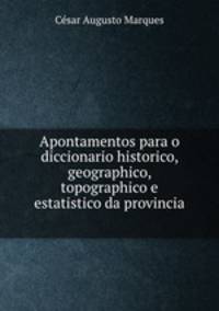 Apontamentos para o diccionario historico, geographico, topographico e estatistico da provincia .