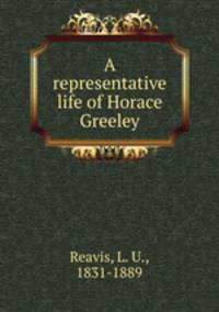 A representative life of Horace Greeley