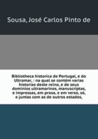 Bibliotheca historica de Portugal, e do Ultramar, : na qual se contem varias historias deste reino, e de seus dominios ultramarinos, manuscriptas, e impressas, em prosa, e em verso, so, e juntas com as de outros estados