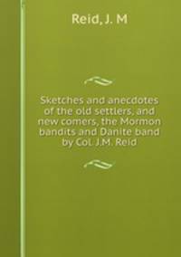 Sketches and anecdotes of the old settlers, and new comers, the Mormon bandits and Danite band by Col. J.M. Reid