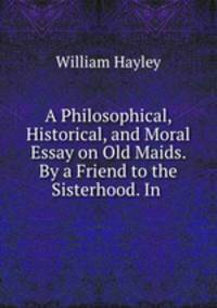 A Philosophical, Historical, and Moral Essay on Old Maids. By a Friend to the Sisterhood. In .