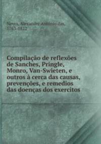 Compilacao de reflexoes de Sanches, Pringle, Monro, Van-Swieten, e outros a cerca das causas, prevencoes, e remedios das doencas dos exercitos .