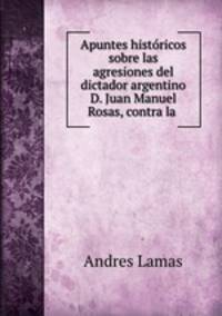Apuntes historicos sobre las agresiones del dictador argentino D. Juan Manuel Rosas, contra la .
