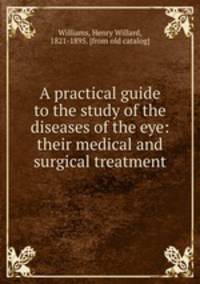 A practical guide to the study of the diseases of the eye: their medical and surgical treatment