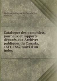 Catalogue des pamphlets, journaux et rapports deposes aux Archives publiques du Canada, 1611-1867, suivi d