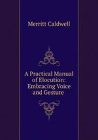 A Practical Manual of Elocution: Embracing Voice and Gesture .