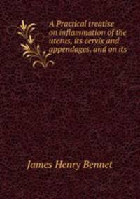 A Practical treatise on inflammation of the uterus, its cervix and appendages, and on its .
