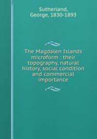 The Magdalen Islands microform : their topography, natural history, social condition and commercial importance