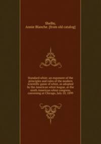 Standard whist; an exponent of the principles and rules of the modern scientific game of whist, as adopted by the American whist league, at the ninth American whist congress, convening at Chicago, July 10, 1899
