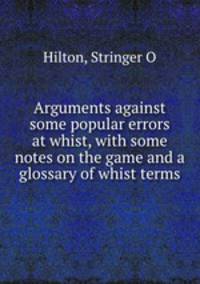Arguments against some popular errors at whist, with some notes on the game and a glossary of whist terms
