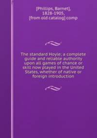 The standard Hoyle; a complete guide and reliable authority upon all games of chance or skill now played in the United States, whether of native or foreign introduction