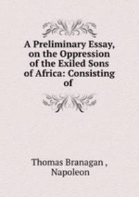 A Preliminary Essay, on the Oppression of the Exiled Sons of Africa: Consisting of .