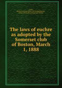 The laws of euchre as adopted by the Somerset club of Boston, March 1, 1888
