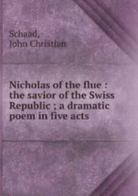 Nicholas of the flue : the savior of the Swiss Republic ; a dramatic poem in five acts