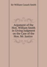 Argument of the Hon. William Smith in Giving Judgment on the Case of the Hon. Mr. Justice .