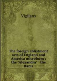 The foreign enlistment acts of England and America microform : the "Alexandra" & the Rams