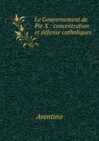 Le Gouvernement de Pie X : concentration et defense catholiques