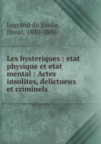 Les hysteriques : etat physique et etat mental : Actes insolites, delictueux et criminels