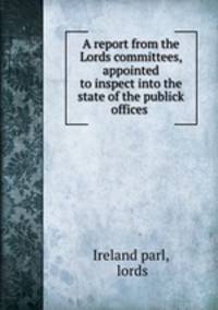 A report from the Lords committees, appointed to inspect into the state of the publick offices .