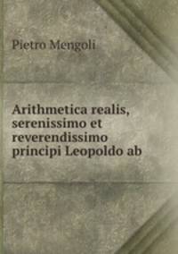 Arithmetica realis, serenissimo et reverendissimo principi Leopoldo ab .