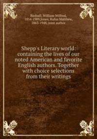 Shepp`s Literary world: containing the lives of our noted American and favorite English authors. Together with choice selections from their writings